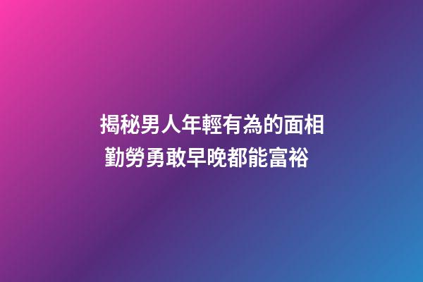 揭秘男人年輕有為的面相 勤勞勇敢早晚都能富裕